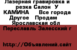 Лазерная гравировка и резка Салон “У КАМИНА“  - Все города Другое » Продам   . Ярославская обл.,Переславль-Залесский г.